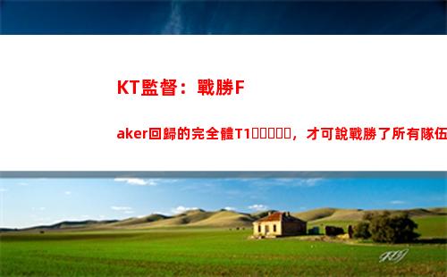 KT監督：戰勝Faker回歸的完全體T1，才可說戰勝了所有隊伍